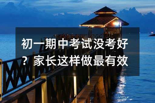 初一期中考試沒考好?家長這樣做最有效