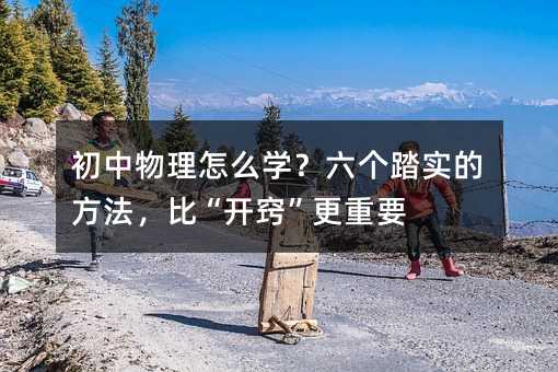初中物理怎么學?六個踏實的方法,比“開竅”更重要