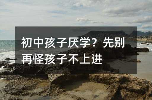 初中孩子厭學?先別再怪孩子不上進