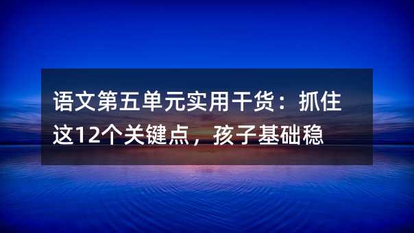 語文第五單元實用干貨:抓住這12個關鍵點,孩子基礎穩了
