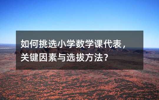 如何挑選小學數學課代表,關鍵因素與選拔方法?