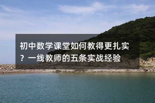 初中數學課堂如何教得更扎實?一線教師的五條實戰經驗