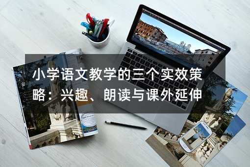 小學語文教學的三個實效策略:興趣、朗讀與課外延伸