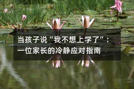 當孩子說“我不想上學了”:一位家長的冷靜應對指南