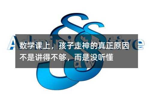 數學課上,孩子走神的真正原因不是講得不夠,而是沒聽懂