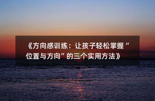 《方向感訓練:讓孩子輕松掌握“位置與方向”的三個實用方法》