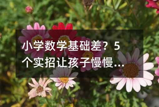 小學(xué)數(shù)學(xué)基礎(chǔ)差?5個實招讓孩子慢慢跟上