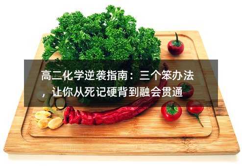 高二化學逆襲指南:三個笨辦法,讓你從死記硬背到融會貫通