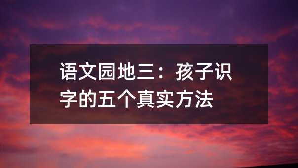 語文園地三:孩子識字的五個真實方法