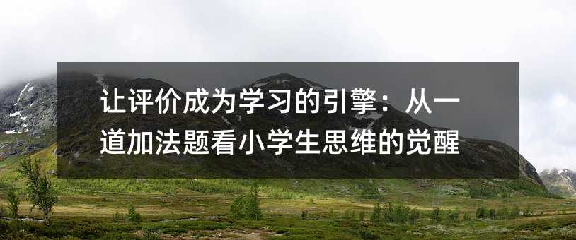 讓評價成為學(xué)習(xí)的引擎:從一道加法題看小學(xué)生思維的覺醒