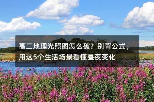 高二地理光照圖怎么破?別背公式,用這5個生活場景看懂晝夜變化