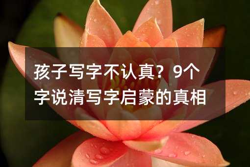孩子寫字不認真?9個字說清寫字啟蒙的真相
