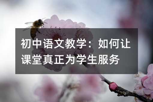 初中語文教學:如何讓課堂真正為學生服務