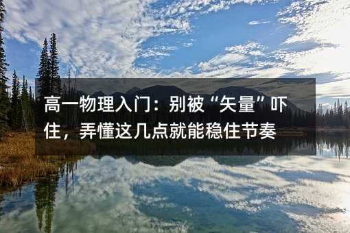 高一物理入門:別被“矢量”嚇住,弄懂這幾點就能穩住節奏
