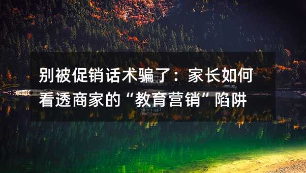 別被促銷話術騙了:家長如何看透商家的“教育營銷”陷阱