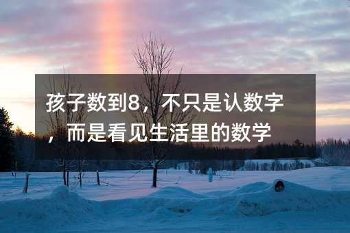 孩子數(shù)到8,不只是認(rèn)數(shù)字,而是看見生活里的數(shù)學(xué)