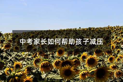 中考家長(zhǎng)如何幫助孩子減壓