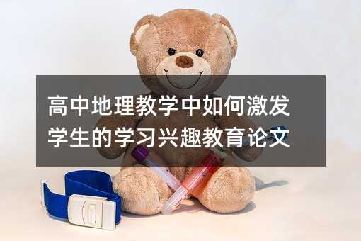 高中地理教學(xué)中如何激發(fā)學(xué)生的學(xué)習(xí)興趣教育論文