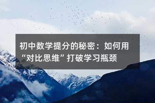初中數(shù)學(xué)提分的秘密:如何用“對比思維”打破學(xué)習(xí)瓶頸