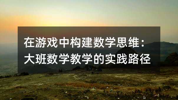 在游戲中構建數學思維:大班數學教學的實踐路徑