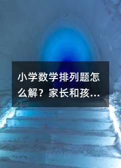 小學數學排列題怎么解?家長和孩子都能用的實用方法