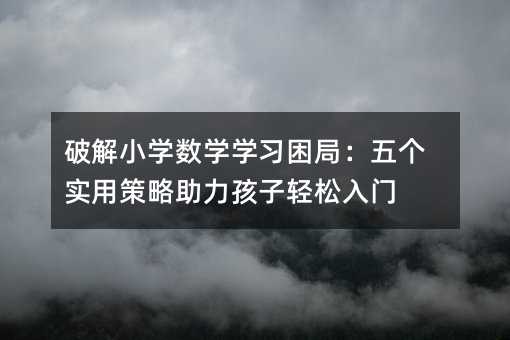 破解小學數學學習困局:五個實用策略助力孩子輕松入門