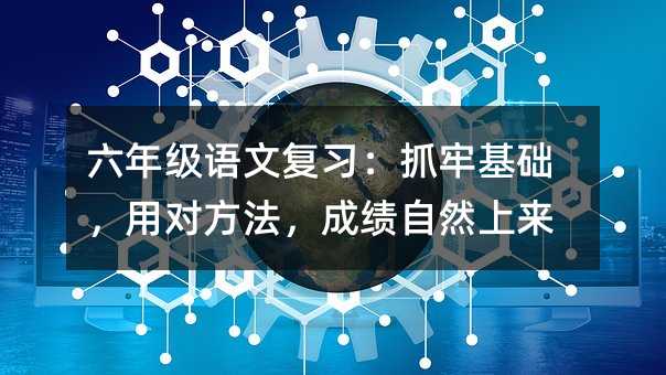 六年級語文復(fù)習(xí):抓牢基礎(chǔ),用對方法,成績自然上來