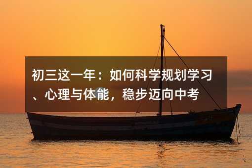 初三這一年:如何科學規劃學習、心理與體能,穩步邁向中考