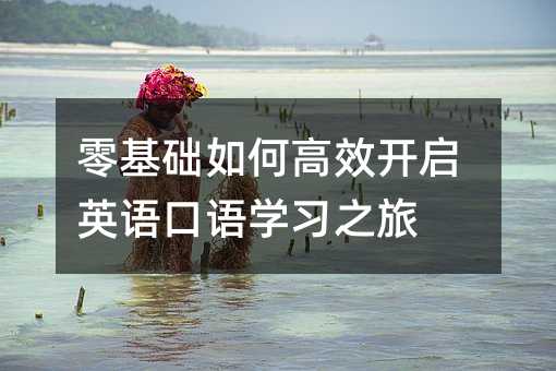 零基礎(chǔ)如何高效開啟英語口語學(xué)習(xí)之旅