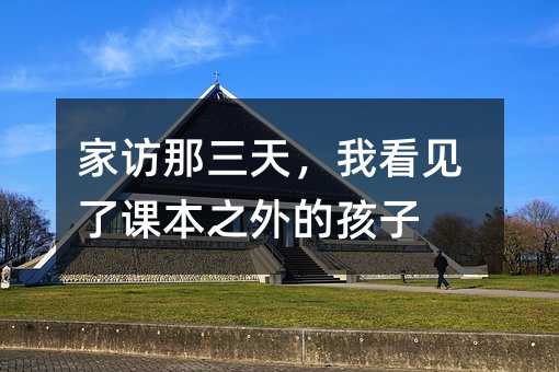 家訪那三天,我看見了課本之外的孩子