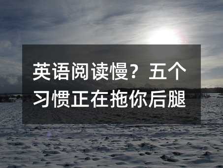 英語閱讀慢?五個(gè)習(xí)慣正在拖你后腿