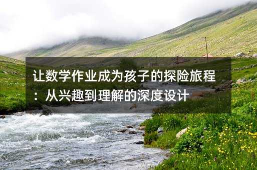 讓數學作業成為孩子的探險旅程:從興趣到理解的深度設計