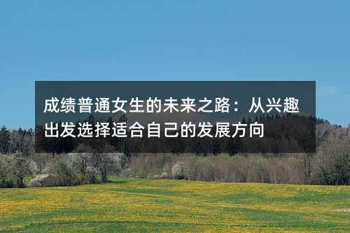 成績(jī)普通女生的未來(lái)之路:從興趣出發(fā)選擇適合自己的發(fā)展方向