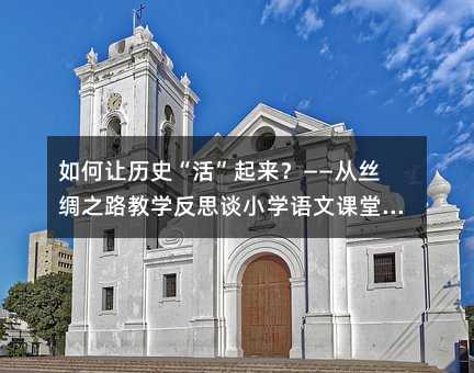 如何讓歷史“活”起來?——從絲綢之路教學反思談小學語文課堂的深度引導