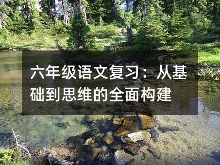 六年級語文復習:從基礎到思維的全面構建