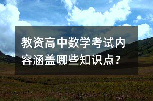 教資高中數(shù)學(xué)考試內(nèi)容涵蓋哪些知識點?