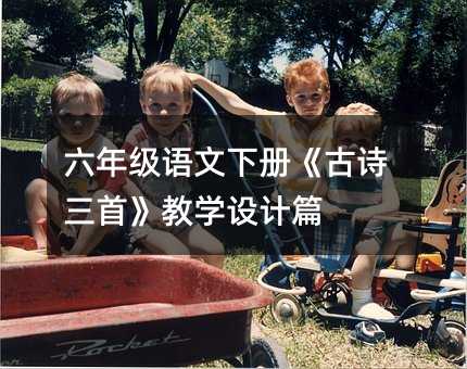 六年級(jí)語(yǔ)文下冊(cè)《古詩(shī)三首》教學(xué)設(shè)計(jì)篇