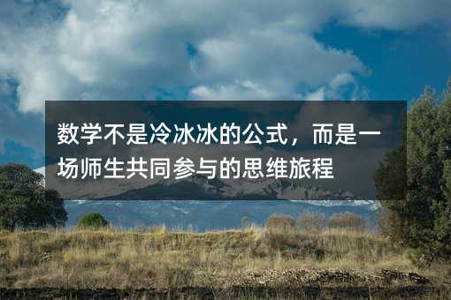 數(shù)學(xué)不是冷冰冰的公式,而是一場(chǎng)師生共同參與的思維旅程