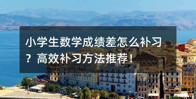 小學生數學成績差怎么補習?高效補習方法推薦!