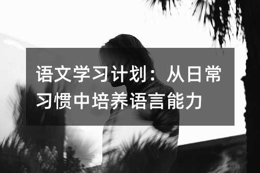 語文學習計劃:從日常習慣中培養語言能力