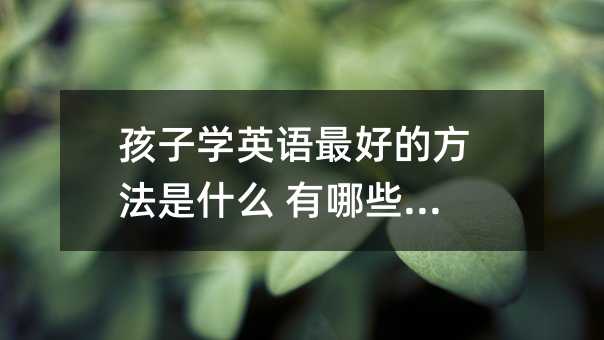 孩子學英語最好的方法是什么 有哪些訣竅