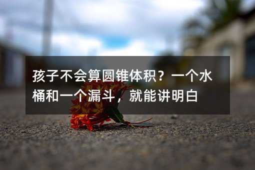 孩子不會算圓錐體積?一個水桶和一個漏斗,就能講明白