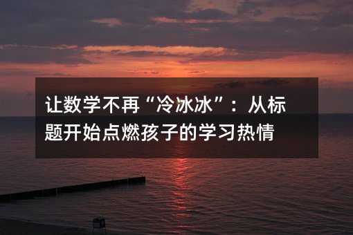 讓數學不再“冷冰冰”:從標題開始點燃孩子的學習熱情