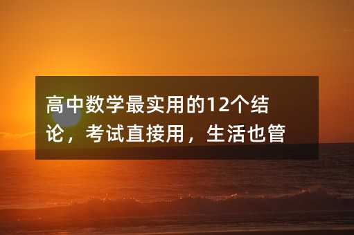 高中數(shù)學(xué)最實用的12個結(jié)論,考試直接用,生活也管用