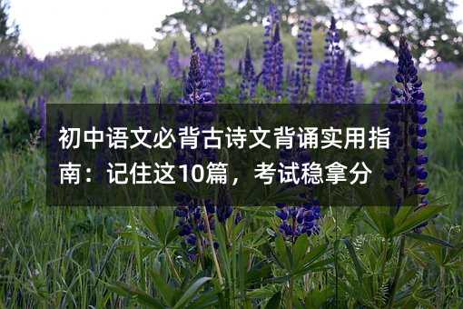 初中語文必背古詩文背誦實用指南:記住這10篇,考試穩(wěn)拿分