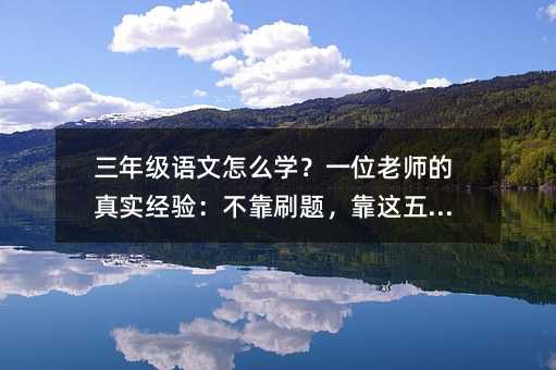 三年級語文怎么學?一位老師的真實經驗:不靠刷題,靠這五件事