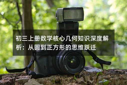 初三上冊數(shù)學(xué)核心幾何知識(shí)深度解析:從圓到正方形的思維躍遷