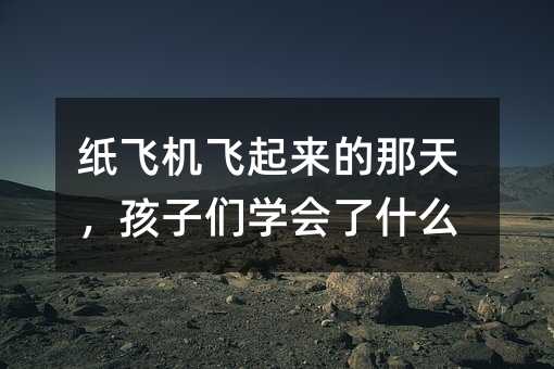 紙飛機飛起來的那天,孩子們學會了什么