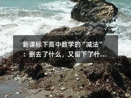新課標下高中數學的“減法”:刪去了什么,又留下了什么?