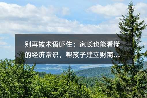 別再被術(shù)語嚇住:家長也能看懂的經(jīng)濟(jì)常識,幫孩子建立財商思維